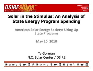 Solar in the Stimulus: An Analysis of
  State Energy Program Spending
   American Solar Energy Society: Sizing Up
                      gy       y       g p
              State Programs

                May 20, 2010


                 Ty Gorman
           N.C.
           N C Solar Center / DSIRE
 