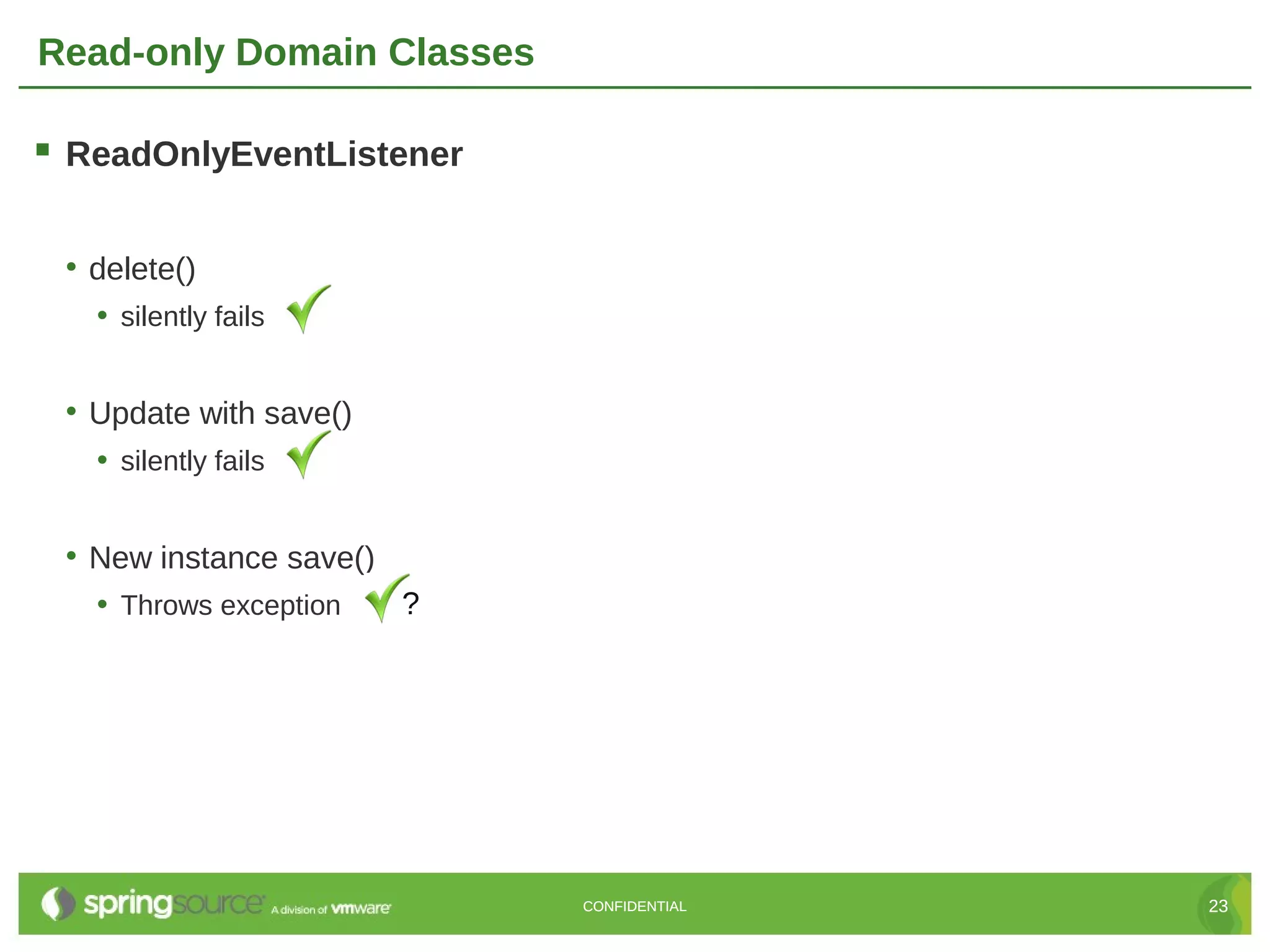 Read-only Domain Classes

 ReadOnlyEventListener

 • delete()
   • silently fails


 • Update with save()
   • silently fails


 • New instance save()
   • Throws exception    ?




                             CONFIDENTIAL   23
 