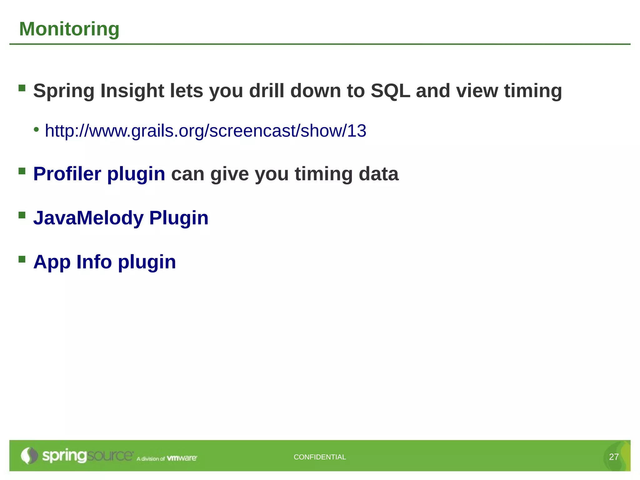 Monitoring


 Spring Insight lets you drill down to SQL and view timing
 • http://www.grails.org/screencast/show/13

 Profiler plugin can give you timing data
 JavaMelody Plugin
 App Info plugin




                                 CONFIDENTIAL                 27
 