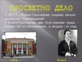  1871 г. – Елена Грънчарова създава женско
дружество “Просвещение”
 Елена Грънчарова два пъти спасява града -
първия път от опожаряване, а втория – от глад




   Сега                         Елена
 