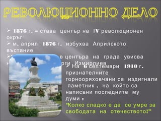  1876 г . – става център на І V революционен
окръг
 м . април 1876 г . избухва Априлското
въстание
28 май 1876 г . – в центъра на града увисва
на бесилката Георги Измирлиев
                      На 6 септември 1910 г .
                     признателните
                     горнооряховчани са издигнали
                      паметник , на който са
                     написани последните му
                     думи :
                     “Колко сладко е да се умре за
                     свободата на отечеството !”
 