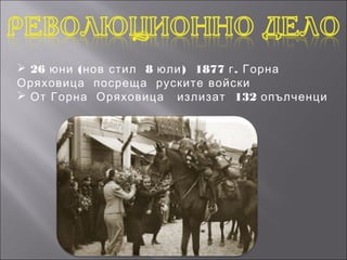  26 юни ( нов стил 8 юли ) 1877 г . Горна
Оряховица посреща руските войски
 От Горна Оряховица излизат 132 опълченци
 