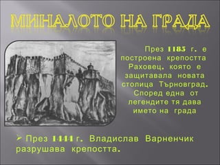 През 1185 г . е
                    построена крепостта
                      Раховец , която е
                     защитавала новата
                    столица Търновград .
                       Според една от
                      легендите тя дава
                       името на града


 През 1444 г . Владислав Варненчик
разрушава крепостта .
 