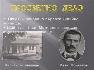  1822 г . – основано първото килийно
училище .
1859 г . - Иван Момчилов основава
първото класно училище




 Килийното училище         Иван Момчилов
 