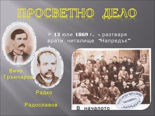  13 юли 1869 г . - разтваря
               врати читалище “Напредък ”
               



  Вичо
Грънчаров


            Радко

      Радославов
                        В началото
 