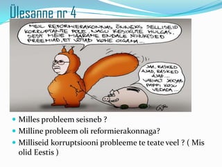 ?lesanne nr 4




? Milles probleem seisneb ?
? Milline probleem oli reformierakonnaga?
? Milliseid korruptsiooni probleeme te teate veel ? ( Mis
 olid Eestis )
 