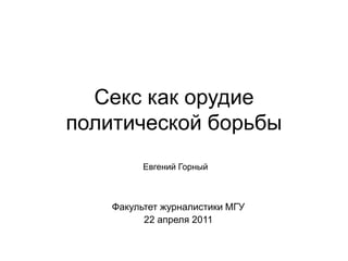 Секс как орудие
политической борьбы
Факультет журналистики МГУ
22 апреля 2011
Евгений Горный
 