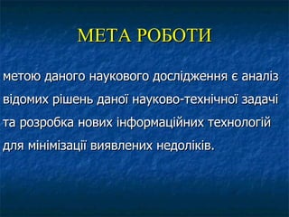МЕТА РОБОТИ

метою даного наукового дослідження є аналіз
відомих рішень даної науково-технічної задачі
та розробка нових інформаційних технологій
для мінімізації виявлених недоліків.
 