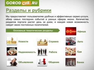 Разделы и рубрики
Мы предоставляет пользователям удобные и эффективные сервис-услуги,
обзор самых последних событий в разных сферах жизни. Количество
разделов портала растет день за днем, и каждая новая возможность
найдет своих постоянных посетителей.

     Основные тематические разделы                       Афиша



          Новости                 Справка                Авто



          Недвижимость            Работа                 Еда



          Объявления              Общение                Банки
 