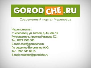 Современный портал Череповца


Наши контакты:
г. Череповец, ул. Гоголя, д. 43, каб. 10
Руководитель проекта Иванова Г      .С.
Тел. 8921 2500 300
E-mail: chief@gorodche.ru
Гл. редактор Богомолов А.Ю.
Тел. 8921 541 08 55
E-mail: redaktor@gorodche.ru
 