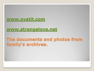 www.xvatit.com
www.strangelove.net
The documents and photos from
family’s archives.
 
