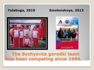 The Sychyovka gorodki team
has been competing since 1984.
Yelabuga, 2010 Smolenskoye, 2013
 