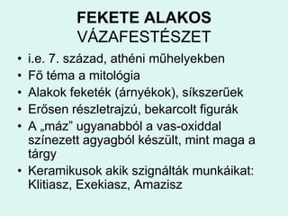 FEKETE ALAKOS VÁZAFESTÉSZETi.e. 7. század, athéni műhelyekbenFő téma a mitológiaAlakok feketék (árnyékok), síkszerűekErősen részletrajzú, bekarcolt figurákA „máz” ugyanabból a vas-oxiddal színezett agyagból készült, mint maga a tárgyKeramikusok akik szignálták munkáikat: Klitiasz, Exekiasz, Amazisz