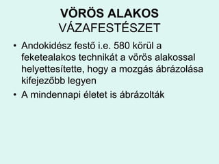 VÖRÖS ALAKOS VÁZAFESTÉSZETAndokidész festő i.e. 580 körül a feketealakos technikát a vörös alakossal helyettesítette, hogy a mozgás ábrázolása kifejezőbb legyenA mindennapi életet is ábrázolták
