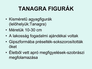 TANAGRA FIGURÁKKisméretű agyagfigurák (lelőhelyük:Tanagra)Méretük 10-30 cmA lakosság fogadalmi ajándékai voltakGipszformába préselték-sokszorosították őketÉletből vett apró megfigyelések-szobrászi megfolamazása