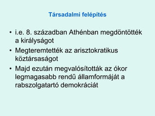 Társadalmi felépítési.e. 8. században Athénban megdöntötték a királyságotMegteremtették az arisztokratikus köztársaságotMajd ezután megvalósították az ókor legmagasabb rendű államformáját a rabszolgatartó demokráciát