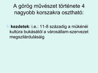A görög művészet története 4 nagyobb korszakra osztható:1/ kezdetek: i.e.: 11-8 századig a mükénéi kultúra bukásától a városállam-szervezet megszilárdulásáig