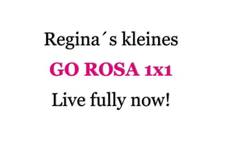 Regina´s kleines 
GO ROSA 1x1 
Live fully now! 
 