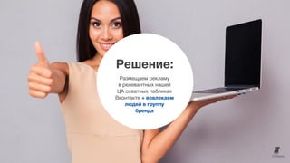 Решение:
Размещаем рекламу
в релевантных нашей
ЦА охватных пабликах
Вконтакте + вовлекаем
людей в группу
бренда
 