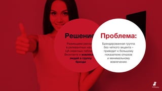 Решение:
Размещаем рекламу
в релевантных нашей
ЦА охватных пабликах
Вконтакте + вовлекаем
людей в группу
бренда
Проблема:
Брендированная группа
без четкого акцента –
приводит к большому
показателю отказов
и минимальному
вовлечению
 
