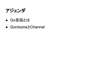 アジェンダ
● Go言語とは
● GorotuineとChannel
 