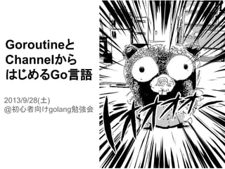 Goroutineと
Channelから
はじめるGo言語
2013/9/28(土)
@初心者向けgolang勉強会
 