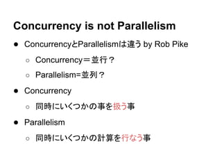 Concurrency is not Parallelism
● ConcurrencyとParallelismは違う by Rob Pike
○ Concurrency＝並行？
○ Parallelism=並列？
● Concurrency
...