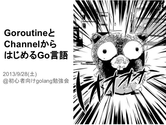 Goroutineと
Channelから
はじめるGo言語
2013/9/28(土)
@初心者向けgolang勉強会
 