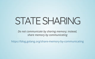 STATESHARING
Do not communicate by sharing memory; instead,
share memory by communicating
https://blog.golang.org/share-memory-by-communicating
 