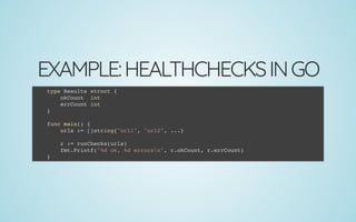 EXAMPLE:HEALTHCHECKSINGO
type Results struct {
okCount int
errCount int
}
 
func main() {
urls := []string{"url1", "url2", ...}
 
r := runChecks(urls)
fmt.Printf("%d ok, %d errorsn", r.okCount, r.errCount)
}
 