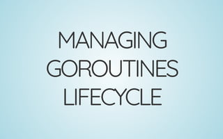 MANAGING
GOROUTINES
LIFECYCLE
 