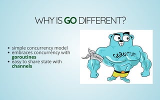 WHYISGODIFFERENT?
simple concurrency model
embraces concurrency with
goroutines
easy to share state with
channels
 