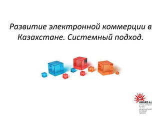 Развитие электронной коммерции в
Казахстане. Системный подход.
 