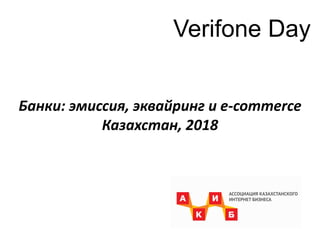 Банки: эмиссия, эквайринг и e-commerce
Казахстан, 2018
Verifone Day
 