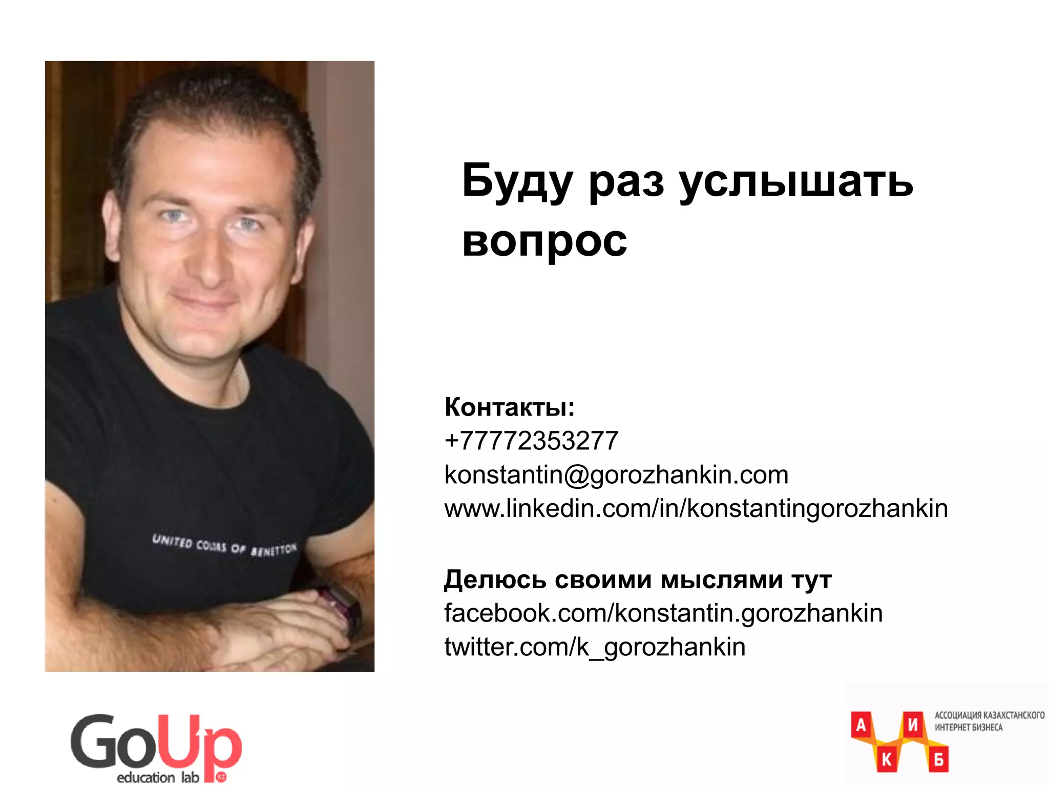 Контакты:
+77772353277
konstantin@gorozhankin.com
www.linkedin.com/in/konstantingorozhankin
Делюсь своими мыслями тут
facebook.com/konstantin.gorozhankin
twitter.com/k_gorozhankin
Буду раз услышать
вопрос
 