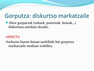 Gorputza: diskurtso markatzaile
Ahoz gorputzak (eskuek, posizioak, besoak…)
diskurtsoa antolatu dezake.
ARIKETA
Aurkeztu banan-banan aurkibide bat gorputza
markatzaile moduan erabilita.
 