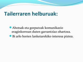 Tailerraren helburuak:
Ahotsak eta gorputzak komunikazio
eraginkorrean duten garrantziaz ohartzea.
Bi arlo horien lanketarekiko interesa piztea.
 