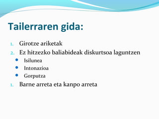 Tailerraren gida:
1. Girotze ariketak
2. Ez hitzezko baliabideak diskurtsoa laguntzen
 Isilunea
 Intonazioa
 Gorputza
1. Barne arreta eta kanpo arreta
 