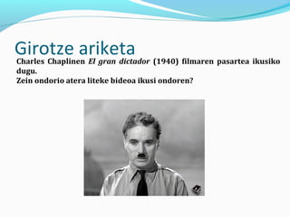 Girotze ariketaCharles Chaplinen El gran dictador (1940) filmaren pasartea ikusiko
dugu.
Zein ondorio atera liteke bideoa ikusi ondoren?
 