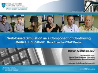 www.mghcme.org




Click to edit Master subtitle style


Web-based Simulation as a Component of Continuing
    Medical Education: Data from the CSAT Project

                                      Tristan Gorrindo, MD
                                                     Assistant Director
                                       Dept of Post Graduate Education
                                       Massachusetts General Hospital

                                      tristan.gorrindo@mgh.harvard.edu


                                                               1
                                                     www.MGHcme.org
 