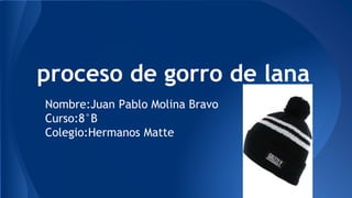 proceso de gorro de lana
Nombre:Juan Pablo Molina Bravo
Curso:8°B
Colegio:Hermanos Matte
 