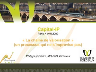 Capital-IP
Paris,7 avril 2009
« La chaîne de valorisation »
(un processus qui ne s’improvise pas)
Philippe GORRY, MD-PhD, Directeur
 