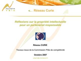 phgorry@u-bordeaux2.fr
Réseau Curie
Réflexions sur la propriété intellectuelle
pour un partenariat responsable
Réseau CURIE
Travaux issus de la Commission Pôle de compétitivité
Octobre 2007
 