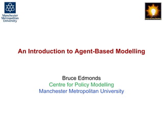 An Introduction to Agent-Based Modelling, GORS, London, 24th Sept. 2013. slide 1
An Introduction to Agent-Based Modelling
Bruce Edmonds
Centre for Policy Modelling
Manchester Metropolitan University
 