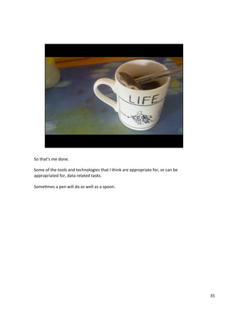 So	that’s	me	done.	
	
Some	of	the	tools	and	technologies	that	I	think	are	appropriate	for,	or	can	be	
appropriated	for,	data	related	tasks.	
	
SomeAmes	a	pen	will	do	as	well	as	a	spoon.	
35	
 