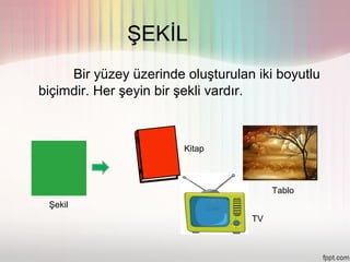 ŞEKİL
     Bir yüzey üzerinde oluşturulan iki boyutlu
biçimdir. Her şeyin bir şekli vardır.



                        Kitap



                                        Tablo
 Şekil
                                   TV
 