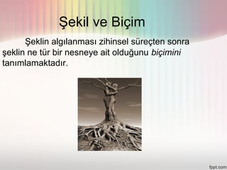 Şekil ve Biçim
      Şeklin algılanması zihinsel süreçten sonra
şeklin ne tür bir nesneye ait olduğunu biçimini
tanımlamaktadır.
 