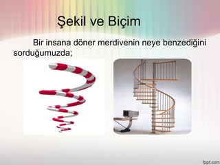 Şekil ve Biçim
     Bir insana döner merdivenin neye benzediğini
sorduğumuzda;
 