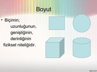 Boyut
• Biçimin;
      uzunluğunun,
      genişliğinin,
      derinliğinin
 fiziksel niteliğidir.
 