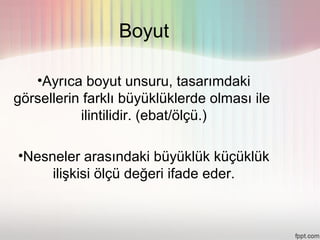 Boyut

   •Ayrıca boyut unsuru, tasarımdaki
görsellerin farklı büyüklüklerde olması ile
           ilintilidir. (ebat/ölçü.)

•Nesneler arasındaki büyüklük küçüklük
     ilişkisi ölçü değeri ifade eder.
 